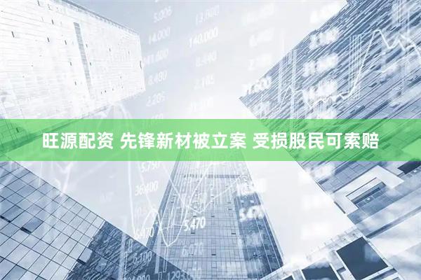 旺源配资 先锋新材被立案 受损股民可索赔