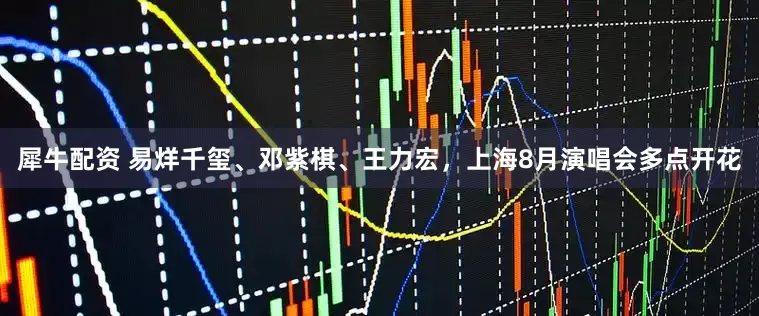犀牛配资 易烊千玺、邓紫棋、王力宏，上海8月演唱会多点开花