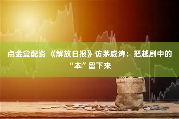点金盒配资 《解放日报》访茅威涛:把越剧中的“本”留下来