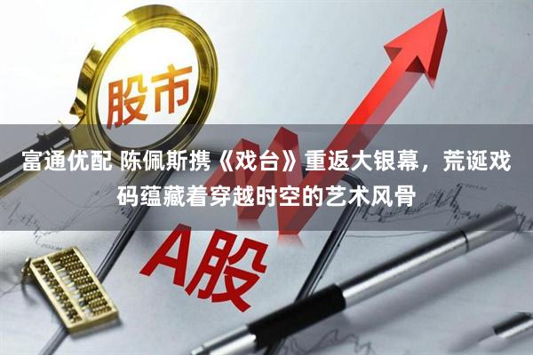 富通优配 陈佩斯携《戏台》重返大银幕，荒诞戏码蕴藏着穿越时空的艺术风骨