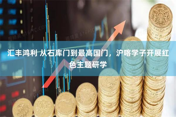 汇丰鸿利 从石库门到最高国门，沪喀学子开展红色主题研学