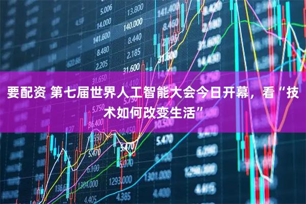 要配资 第七届世界人工智能大会今日开幕，看“技术如何改变生活”