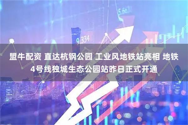 盟牛配资 直达杭钢公园 工业风地铁站亮相 地铁4号线独城生态公园站昨日正式开通