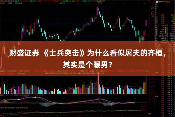 财盛证券 《士兵突击》为什么看似屠夫的齐桓，其实是个暖男？