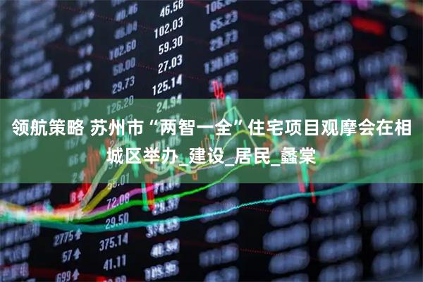 领航策略 苏州市“两智一全”住宅项目观摩会在相城区举办_建设_居民_蠡棠