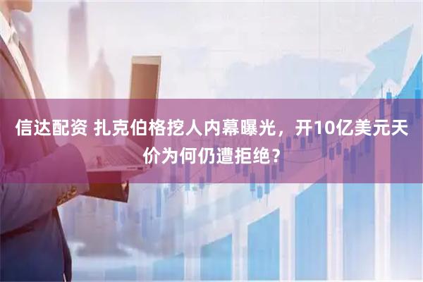 信达配资 扎克伯格挖人内幕曝光，开10亿美元天价为何仍遭拒绝？