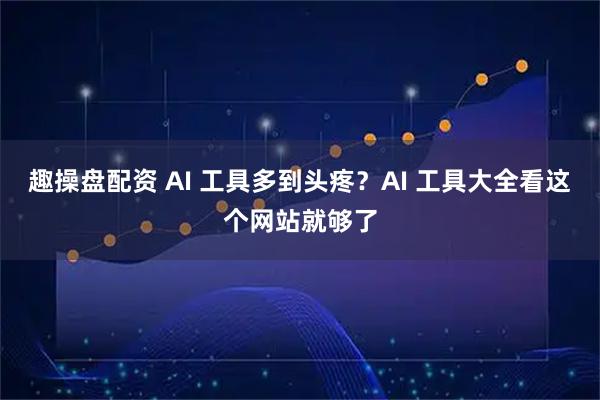 趣操盘配资 AI 工具多到头疼？AI 工具大全看这个网站就够了