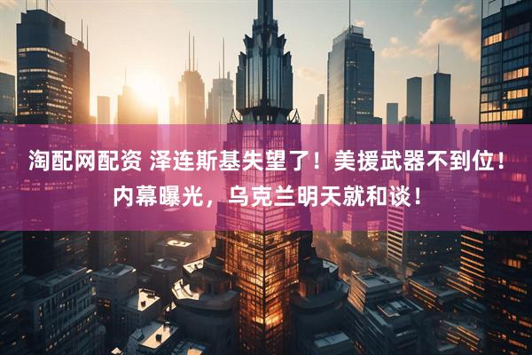 淘配网配资 泽连斯基失望了！美援武器不到位！内幕曝光，乌克兰明天就和谈！