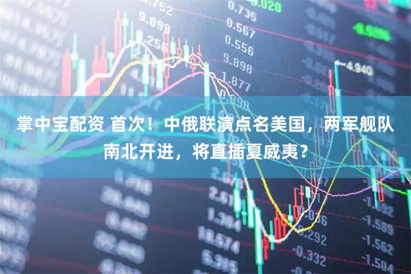 掌中宝配资 首次！中俄联演点名美国，两军舰队南北开进，将直插夏威夷？