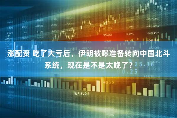 涨配资 吃了大亏后，伊朗被曝准备转向中国北斗系统，现在是不是太晚了？
