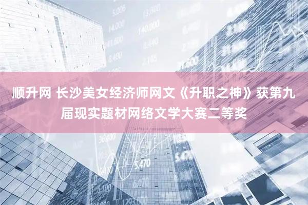 顺升网 长沙美女经济师网文《升职之神》获第九届现实题材网络文学大赛二等奖