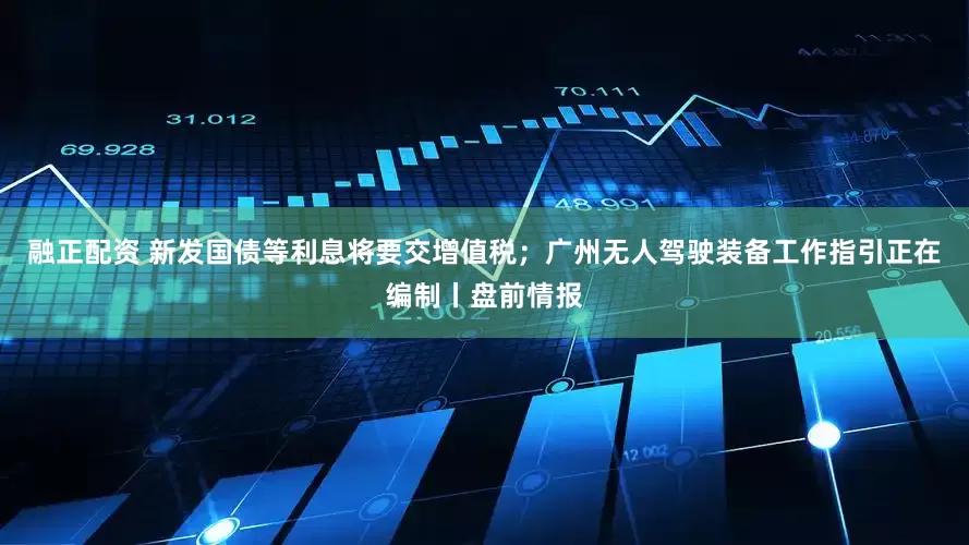 融正配资 新发国债等利息将要交增值税；广州无人驾驶装备工作指引正在编制丨盘前情报