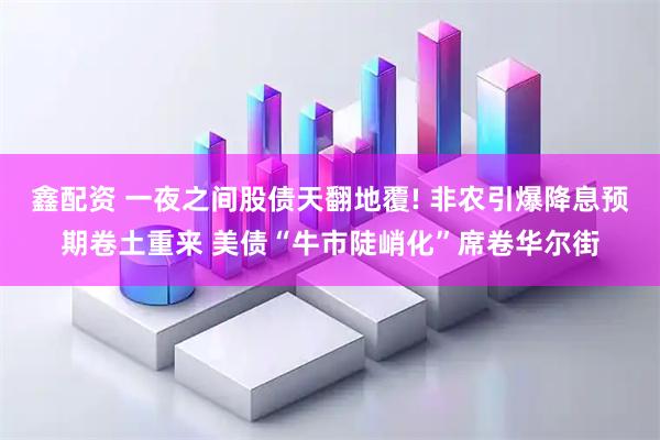 鑫配资 一夜之间股债天翻地覆! 非农引爆降息预期卷土重来 美债“牛市陡峭化”席卷华尔街