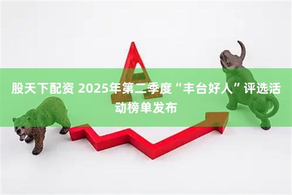 股天下配资 2025年第二季度“丰台好人”评选活动榜单发布