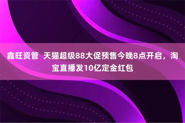 鑫旺资管  天猫超级88大促预售今晚8点开启，淘宝直播发10亿定金红包