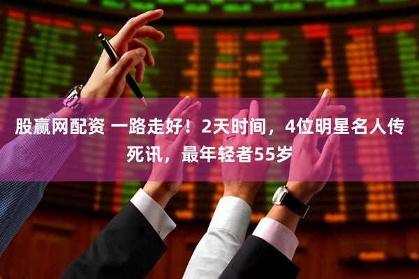 股赢网配资 一路走好！2天时间，4位明星名人传死讯，最年轻者55岁