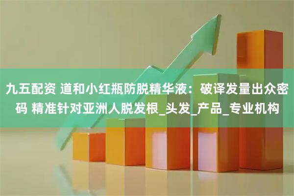 九五配资 道和小红瓶防脱精华液：破译发量出众密码 精准针对亚洲人脱发根_头发_产品_专业机构