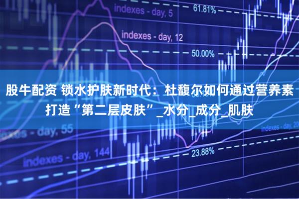 股牛配资 锁水护肤新时代：杜馥尔如何通过营养素打造“第二层皮肤”_水分_成分_肌肤