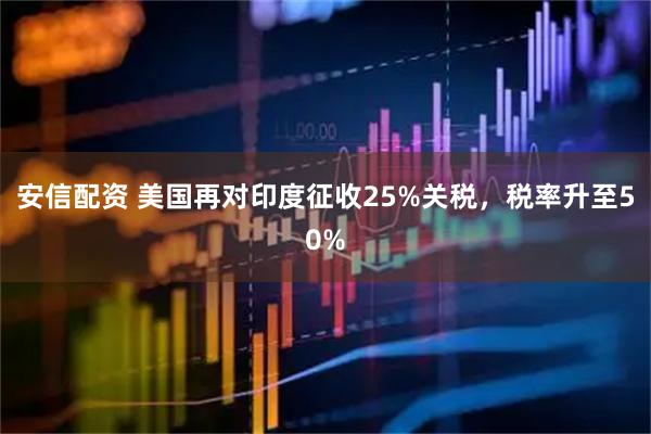 安信配资 美国再对印度征收25%关税，税率升至50%