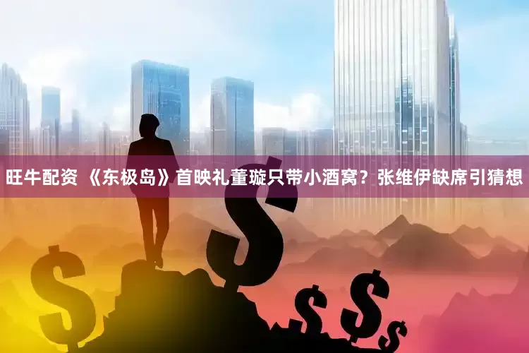 旺牛配资 《东极岛》首映礼董璇只带小酒窝？张维伊缺席引猜想