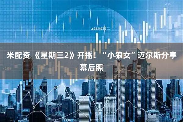 米配资 《星期三2》开播！“小狼女”迈尔斯分享幕后照