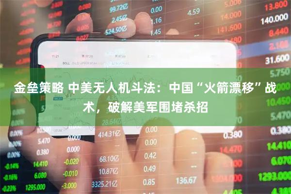 金垒策略 中美无人机斗法：中国“火箭漂移”战术，破解美军围堵杀招
