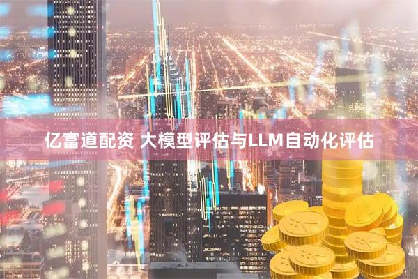 亿富道配资 大模型评估与LLM自动化评估
