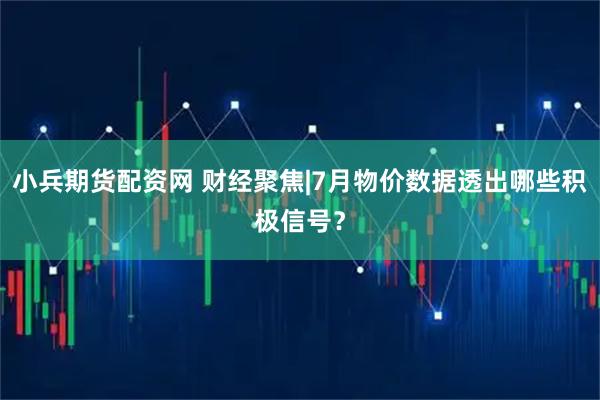 小兵期货配资网 财经聚焦|7月物价数据透出哪些积极信号？