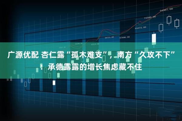 广源优配 杏仁露“孤木难支”，南方“久攻不下”：承德露露的增长焦虑藏不住