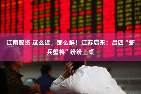 江南配资 这么近，那么鲜！江苏启东：吕四“虾兵蟹将”纷纷上桌