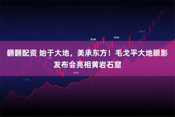 翻翻配资 始于大地，美承东方！毛戈平大地眼影发布会亮相黄岩石窟