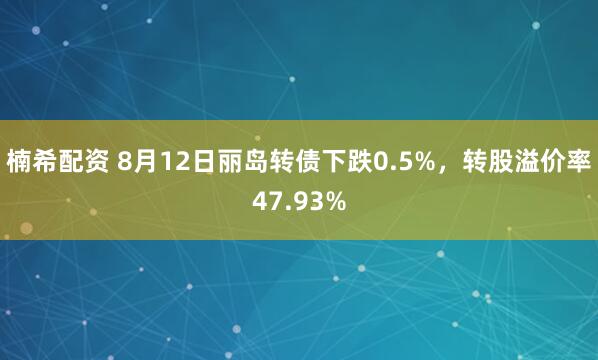 楠希配资 8月12日丽岛转债下跌0.5%，转股溢价率47.93%