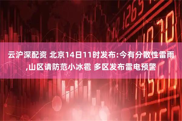 云沪深配资 北京14日11时发布:今有分散性雷雨,山区请防范小冰雹 多区发布雷电预警