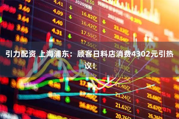 引力配资 上海浦东：顾客日料店消费4302元引热议！