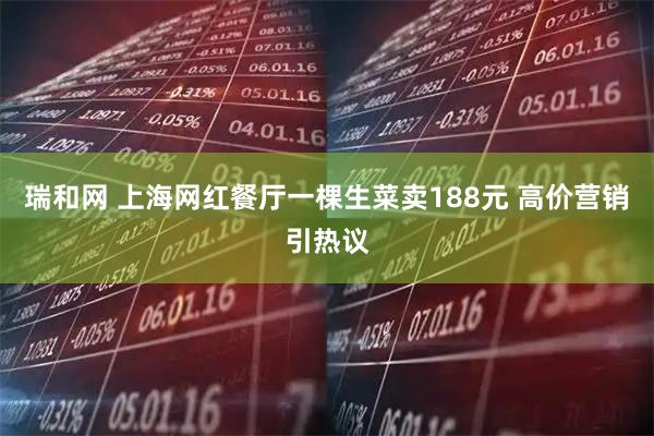 瑞和网 上海网红餐厅一棵生菜卖188元 高价营销引热议