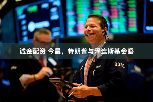 诚金配资 今晨，特朗普与泽连斯基会晤