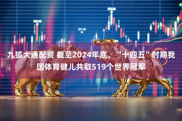 九狐大通配资 截至2024年底，“十四五”时期我国体育健儿共取519个世界冠军