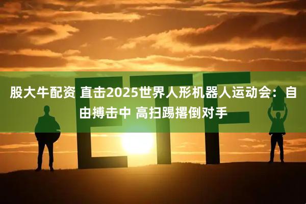 股大牛配资 直击2025世界人形机器人运动会：自由搏击中 高扫踢撂倒对手