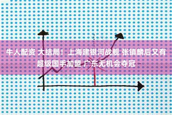 牛人配资 大结局！上海建银河战舰 张镇麟后又有超级国手加盟 广东无机会夺冠