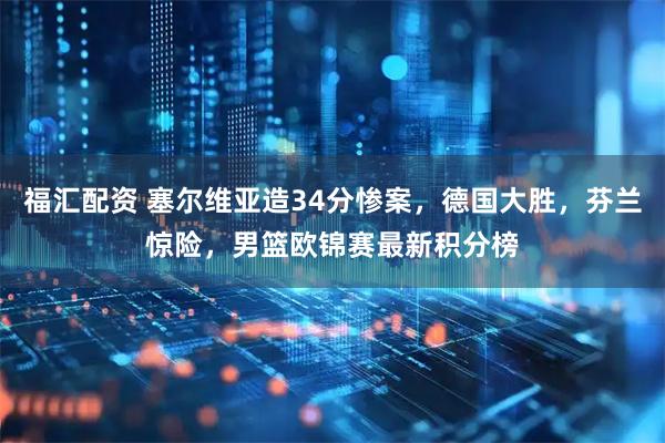 福汇配资 塞尔维亚造34分惨案，德国大胜，芬兰惊险，男篮欧锦赛最新积分榜