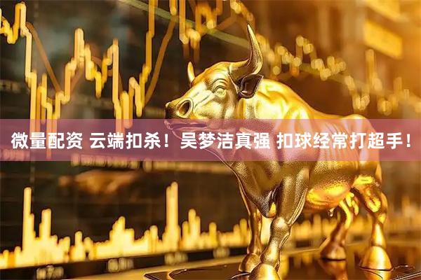 微量配资 云端扣杀！吴梦洁真强 扣球经常打超手！
