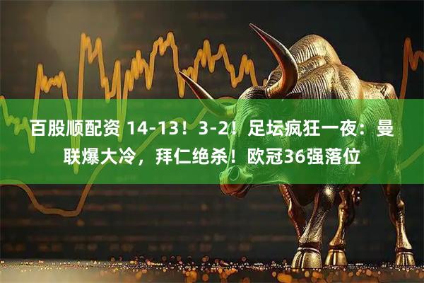 百股顺配资 14-13！3-2！足坛疯狂一夜：曼联爆大冷，拜仁绝杀！欧冠36强落位