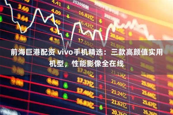 前海巨港配资 vivo手机精选：三款高颜值实用机型，性能影像全在线
