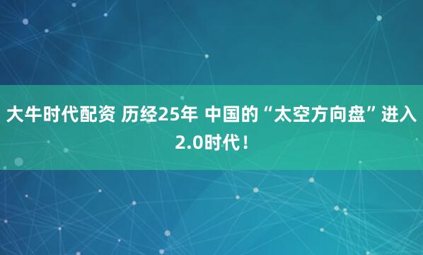 大牛时代配资 历经25年 中国的“太空方向盘”进入2.0时代！