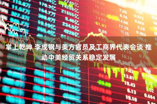 掌上乾坤 李成钢与美方官员及工商界代表会谈 推动中美经贸关系稳定发展