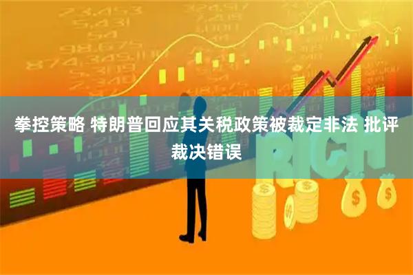 拳控策略 特朗普回应其关税政策被裁定非法 批评裁决错误
