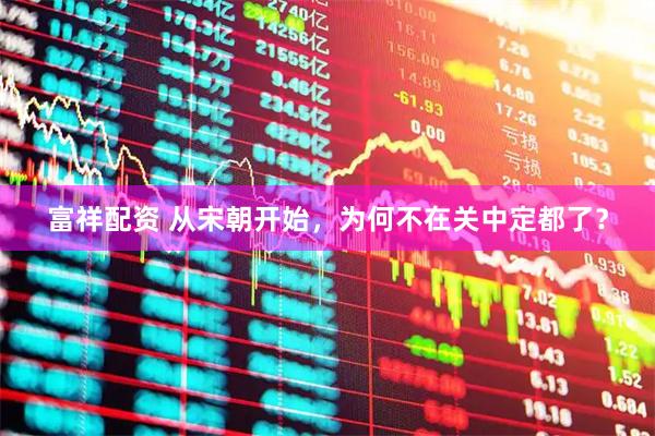 富祥配资 从宋朝开始，为何不在关中定都了？