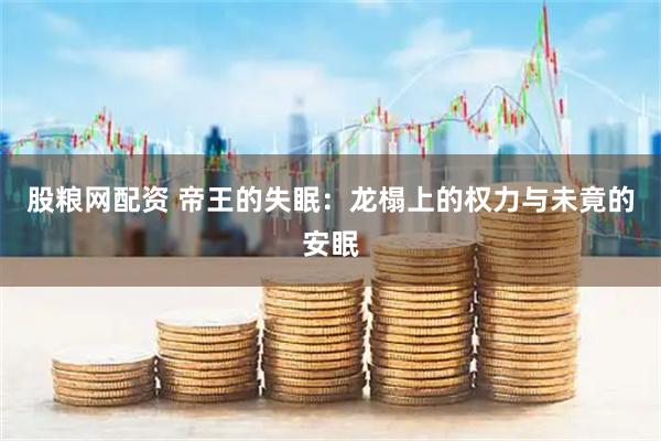 股粮网配资 帝王的失眠：龙榻上的权力与未竟的安眠