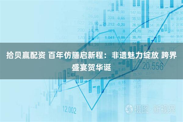 拾贝赢配资 百年仿膳启新程：非遗魅力绽放 跨界盛宴贺华诞