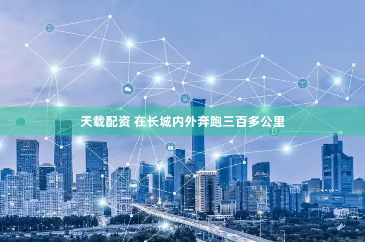 天载配资 在长城内外奔跑三百多公里